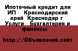 Ипотечный кредит для ИП  - Краснодарский край, Краснодар г. Услуги » Бухгалтерия и финансы   